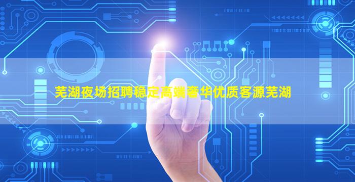 芜湖夜场招聘稳定高端奢华优质客源芜湖
